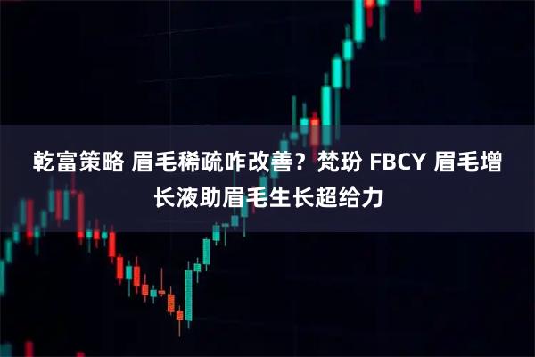 乾富策略 眉毛稀疏咋改善?梵玢 FBCY 眉毛增长液助眉毛生长超给力