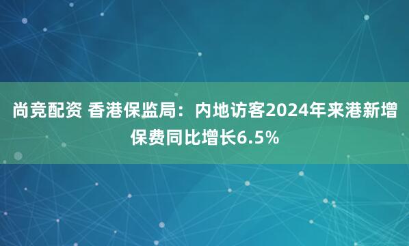 尚竞配资 香港保监局：内地访客2024年来港新增保费同比增长6.5%