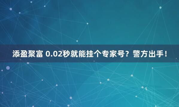 添盈聚富 0.02秒就能挂个专家号?警方出手!