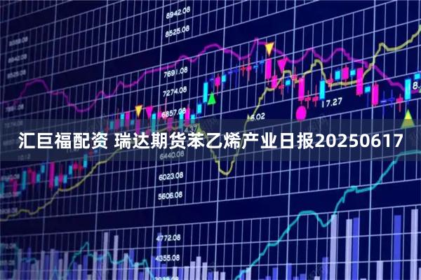 汇巨福配资 瑞达期货苯乙烯产业日报20250617