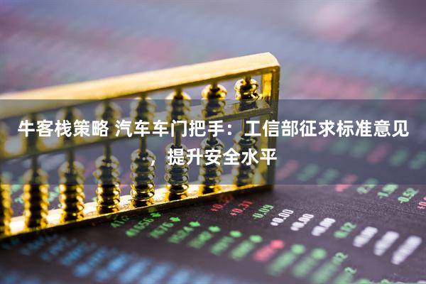 牛客栈策略 汽车车门把手:工信部征求标准意见,提升安全水平