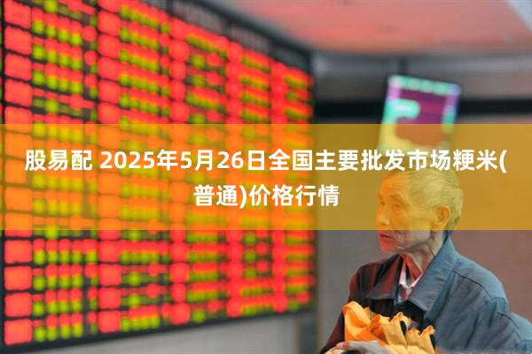 股易配 2025年5月26日全国主要批发市场粳米(普通)价格行情
