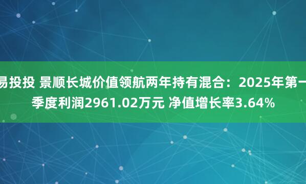 易投投 景顺长城价值领航两年持有混合：2025年第一季度利润2961.02万元 净值增长率3.64%