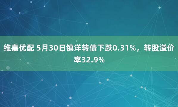 维嘉优配 5月30日镇洋转债下跌0.31%，转股溢价率32.9%
