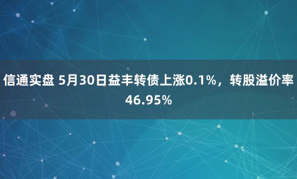 信通实盘 5月30日益丰转债上涨0.1%，转股溢价率46.95%