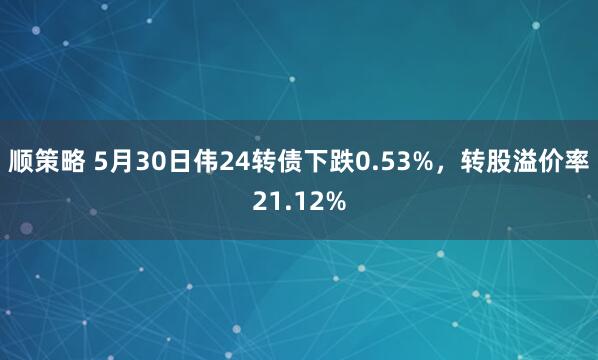 顺策略 5月30日伟24转债下跌0.53%,转股溢价率21.12%