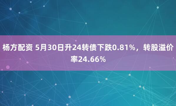 杨方配资 5月30日升24转债下跌0.81%,转股溢价率24.66%
