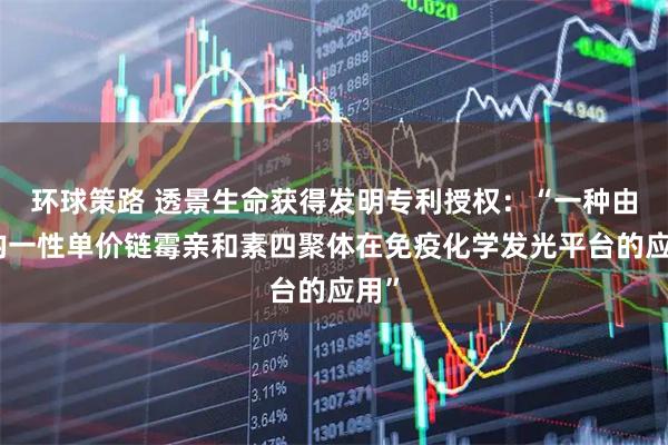 环球策路 透景生命获得发明专利授权：“一种由高均一性单价链霉亲和素四聚体在免疫化学发光平台的应用”