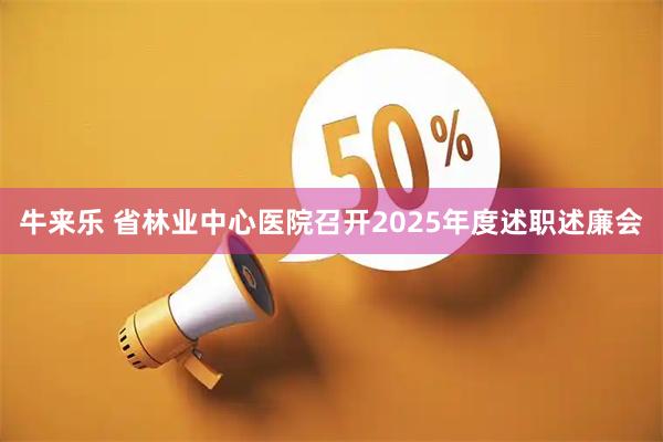 牛来乐 省林业中心医院召开2025年度述职述廉会