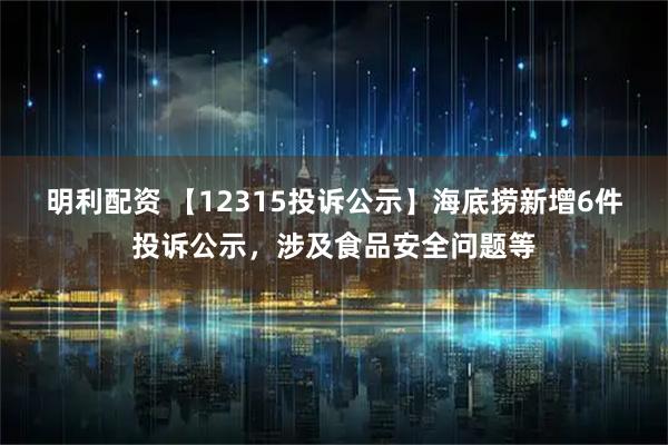 明利配资 【12315投诉公示】海底捞新增6件投诉公示，涉及食品安全问题等