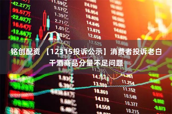 铭创配资 【12315投诉公示】消费者投诉老白干酒商品分量不足问题
