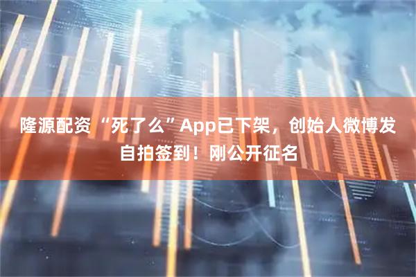 隆源配资 “死了么”App已下架，创始人微博发自拍签到！刚公开征名