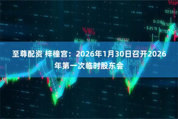 至尊配资 梓橦宫：2026年1月30日召开2026年第一次临时股东会