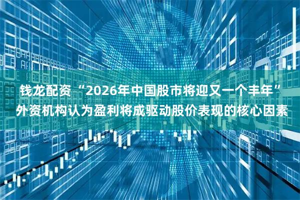 钱龙配资 “2026年中国股市将迎又一个丰年” 外资机构认为盈利将成驱动股价表现的核心因素