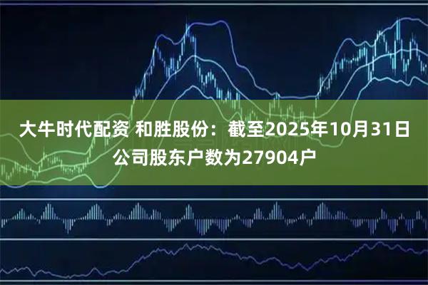 大牛时代配资 和胜股份：截至2025年10月31日公司股东户数为27904户