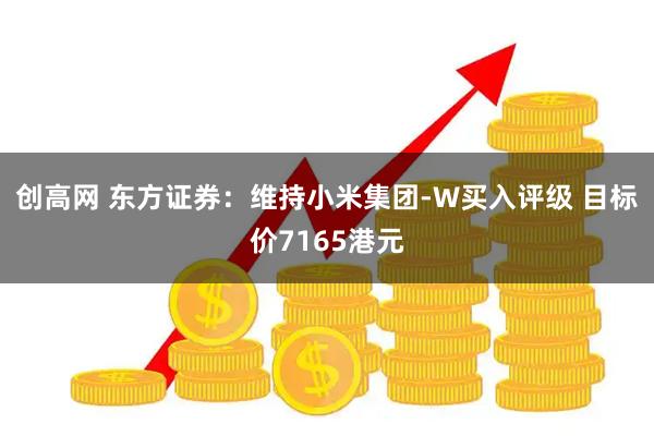 创高网 东方证券：维持小米集团-W买入评级 目标价7165港元
