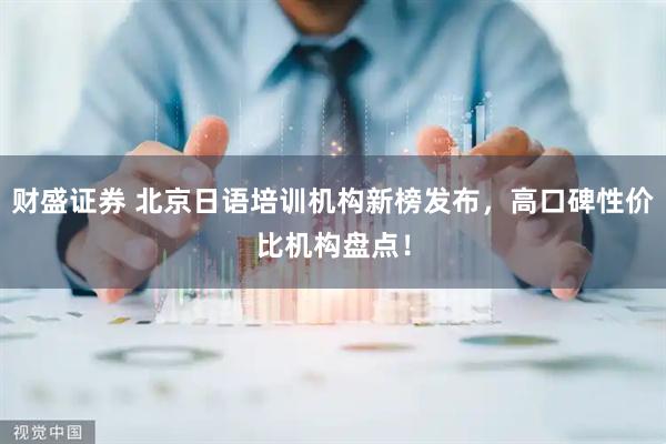 财盛证券 北京日语培训机构新榜发布，高口碑性价比机构盘点！