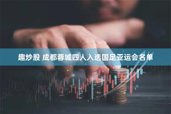 趣炒股 成都蓉城四人入选国足亚运会名单